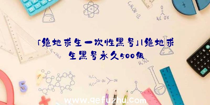 「绝地求生一次性黑号」|绝地求生黑号永久500级